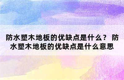 防水塑木地板的优缺点是什么？ 防水塑木地板的优缺点是什么意思